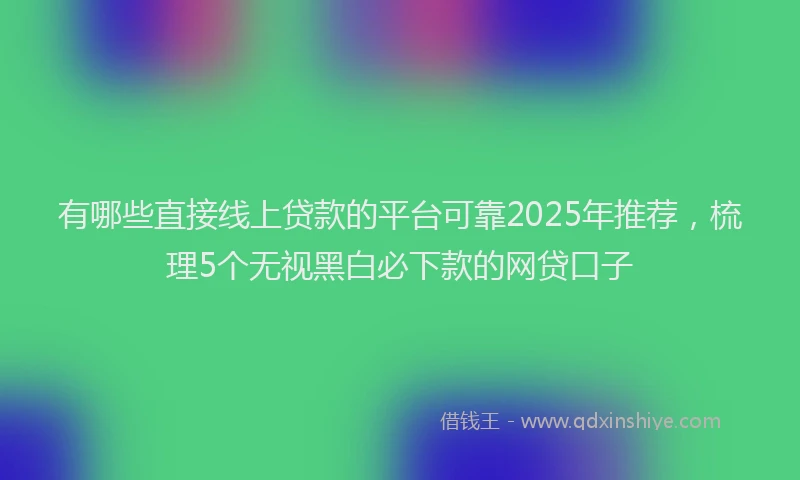 有哪些直接线上贷款的平台可靠2025年推荐，梳理5个无视黑白必下款的网贷口子
