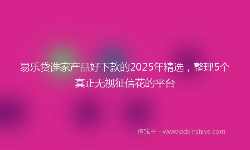 易乐贷谁家产品好下款的2025年精选，整理5个真正无视征信花的平台