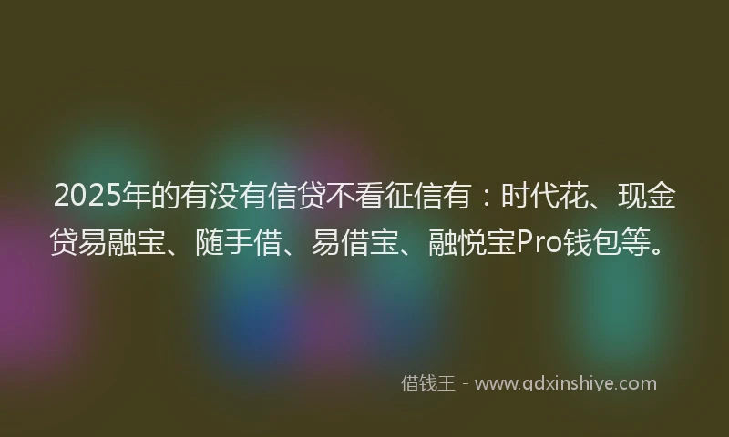 2025年的有没有信贷不看征信有：时代花、现金贷易融宝、随手借、易借宝、融悦宝Pro钱包等。