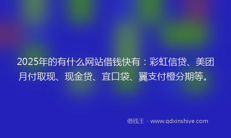 2025年的有什么网站借钱快有：彩虹信贷、美团月付取现、现金贷、宜口袋、翼支付橙分期等。