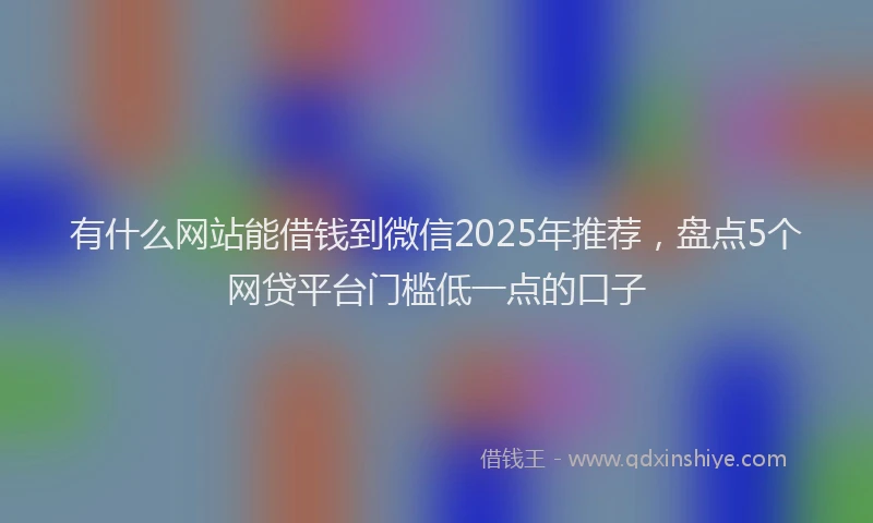 有什么网站能借钱到微信2025年推荐，盘点5个网贷平台门槛低一点的口子