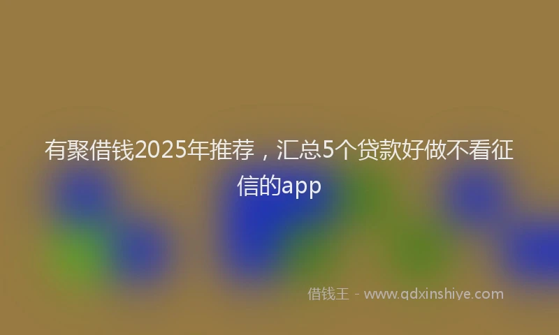 有聚借钱2025年推荐，汇总5个贷款好做不看征信的app
