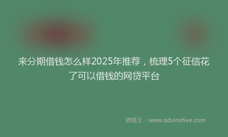 来分期借钱怎么样2025年推荐，梳理5个征信花了可以借钱的网贷平台