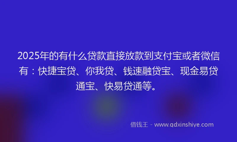 2025年的有什么贷款直接放款到支付宝或者微信有：快捷宝贷、你我贷、钱速融贷宝、现金易贷通宝、快易贷通等。