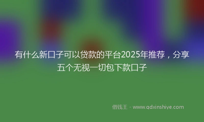 有什么新口子可以贷款的平台2025年推荐，分享五个无视一切包下款口子