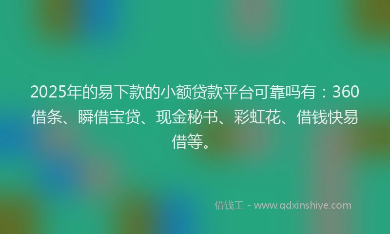 2025年的易下款的小额贷款平台可靠吗有：360借条、瞬借宝贷、现金秘书、彩虹花、借钱快易借等。