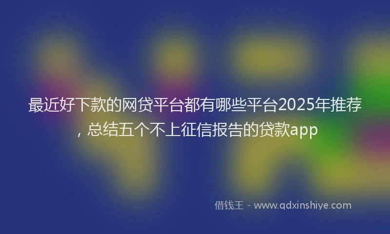 最近好下款的网贷平台都有哪些平台2025年推荐，总结五个不上征信报告的贷款app