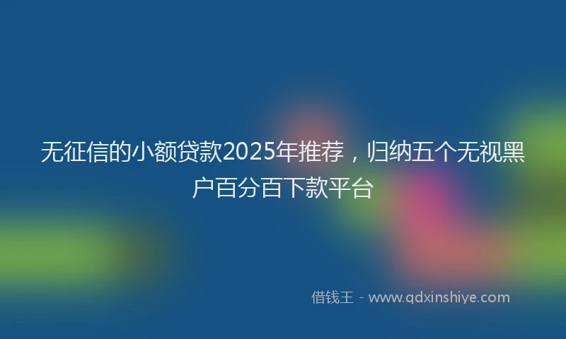 无征信的小额贷款2025年推荐，归纳五个无视黑户百分百下款平台