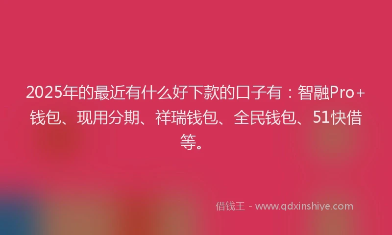 2025年的最近有什么好下款的口子有：智融Pro+钱包、现用分期、祥瑞钱包、全民钱包、51快借等。