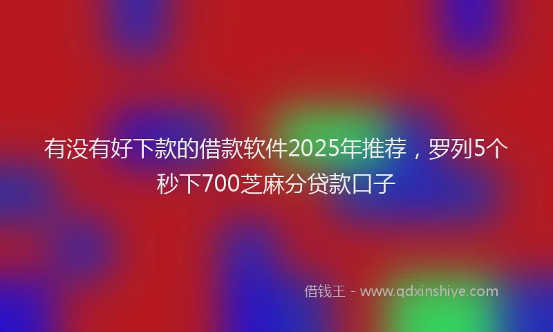 有没有好下款的借款软件2025年推荐，罗列5个秒下700芝麻分贷款口子