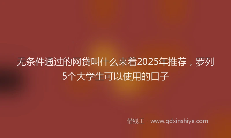 无条件通过的网贷叫什么来着2025年推荐，罗列5个大学生可以使用的口子