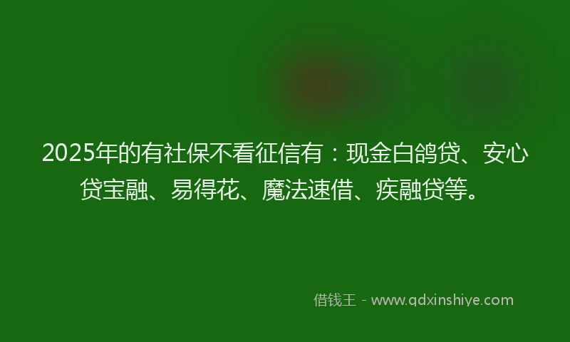 2025年的有社保不看征信有：现金白鸽贷、安心贷宝融、易得花、魔法速借、疾融贷等。