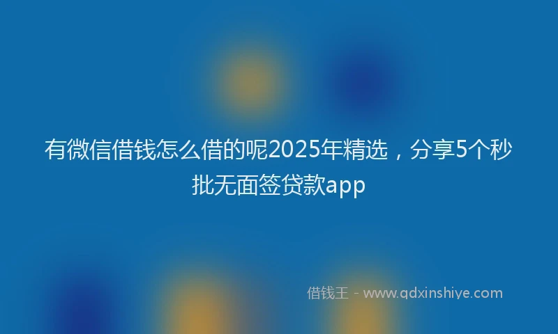 有微信借钱怎么借的呢2025年精选，分享5个秒批无面签贷款app