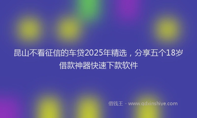 昆山不看征信的车贷2025年精选，分享五个18岁借款神器快速下款软件