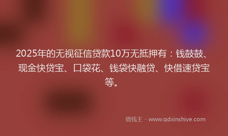 2025年的无视征信贷款10万无抵押有：钱鼓鼓、现金快贷宝、口袋花、钱袋快融贷、快借速贷宝等。