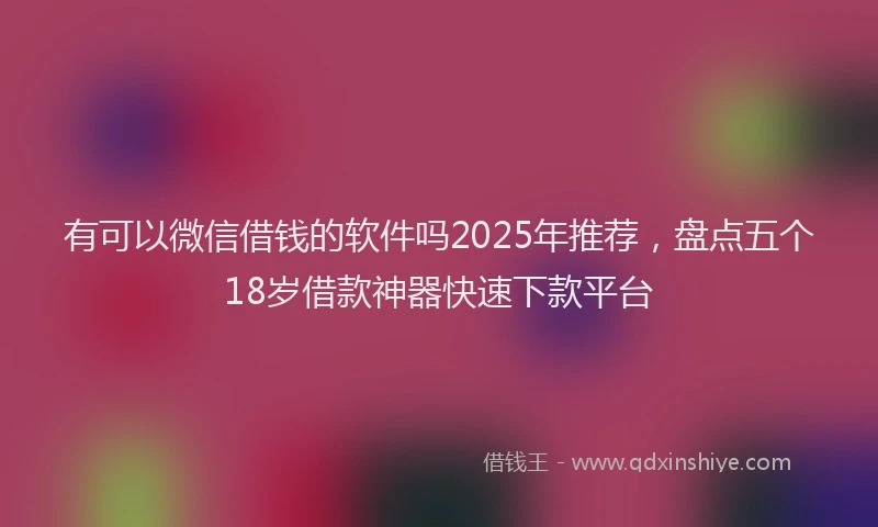 有可以微信借钱的软件吗2025年推荐，盘点五个18岁借款神器快速下款平台