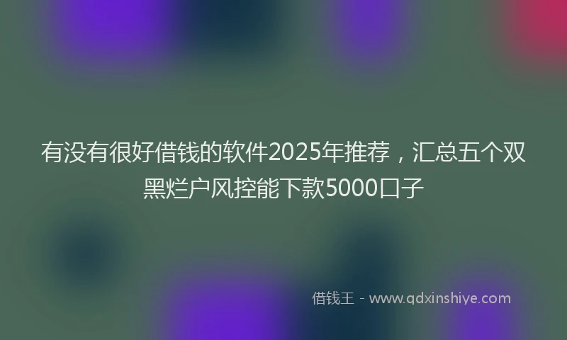 有没有很好借钱的软件2025年推荐，汇总五个双黑烂户风控能下款5000口子