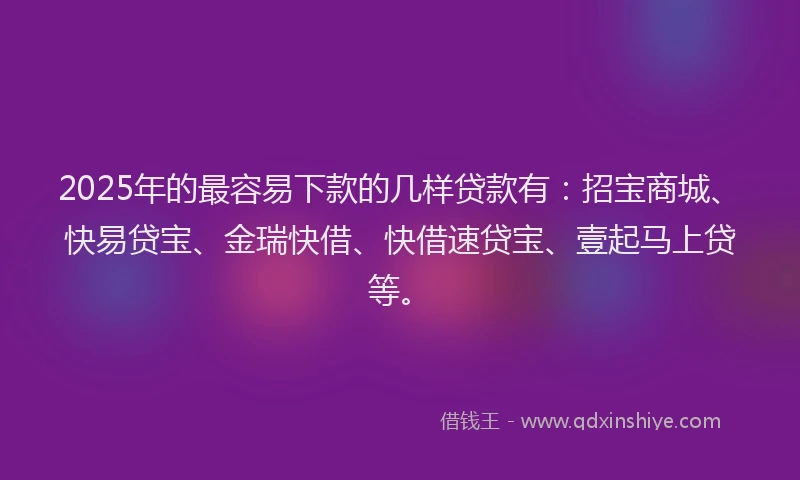 2025年的最容易下款的几样贷款有:招宝商城、快易贷宝、金瑞快借、快借速贷宝、壹起马上贷等。