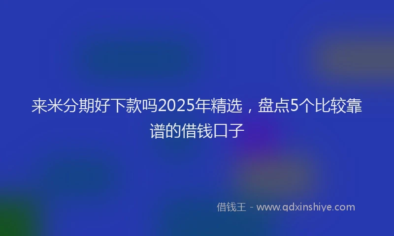 来米分期好下款吗2025年精选，盘点5个比较靠谱的借钱口子