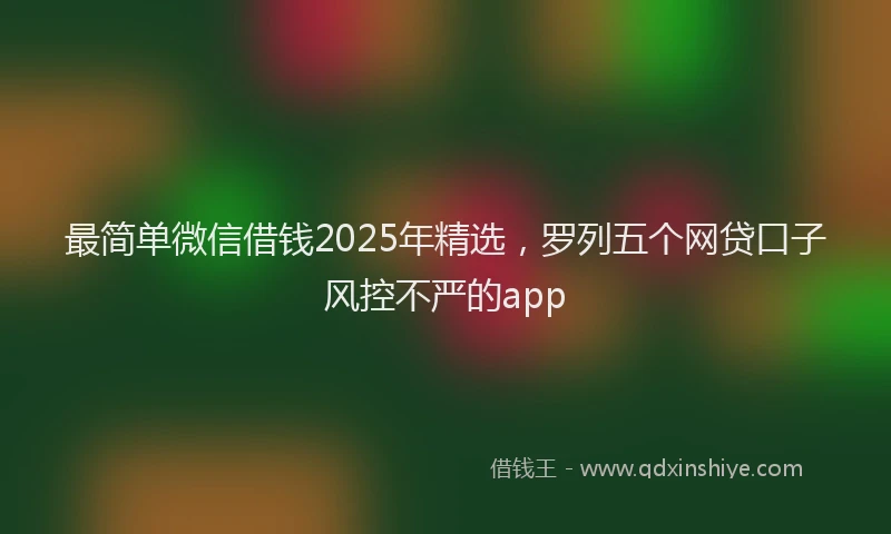 最简单微信借钱2025年精选，罗列五个网贷口子风控不严的app