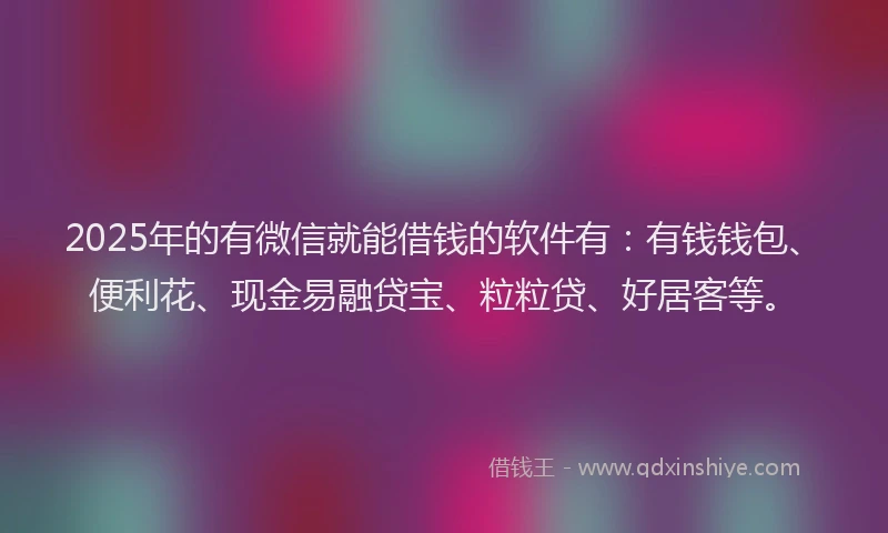 2025年的有微信就能借钱的软件有：有钱钱包、便利花、现金易融贷宝、粒粒贷、好居客等。