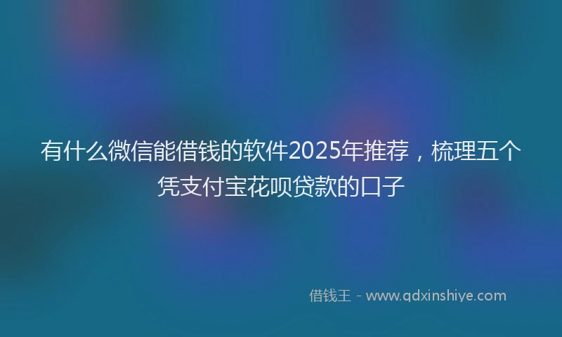 有什么微信能借钱的软件2025年推荐，梳理五个凭支付宝花呗贷款的口子
