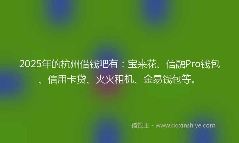 2025年的杭州借钱吧有：宝来花、信融Pro钱包、信用卡贷、火火租机、金易钱包等。