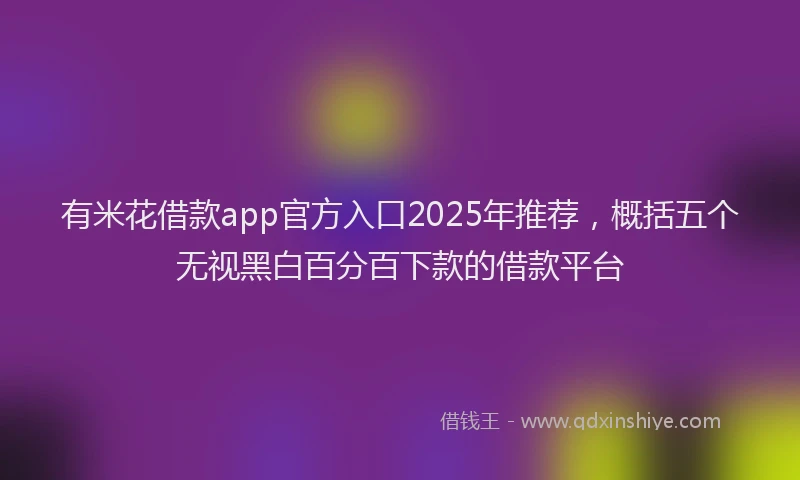 有米花借款app官方入口2025年推荐，概括五个无视黑白百分百下款的借款平台