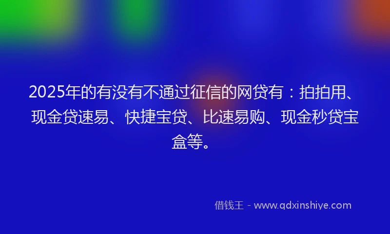 2025年的有没有不通过征信的网贷有：拍拍用、现金贷速易、快捷宝贷、比速易购、现金秒贷宝盒等。