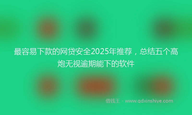 最容易下款的网贷安全2025年推荐，总结五个高炮无视逾期能下的软件