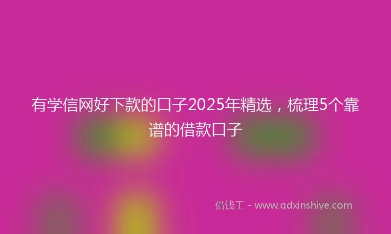 有学信网好下款的口子2025年精选，梳理5个靠谱的借款口子