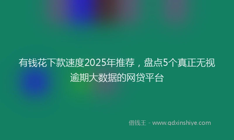 有钱花下款速度2025年推荐，盘点5个真正无视逾期大数据的网贷平台