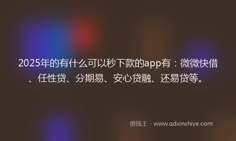 2025年的有什么可以秒下款的app有：微微快借、任性贷、分期易、安心贷融、还易贷等。