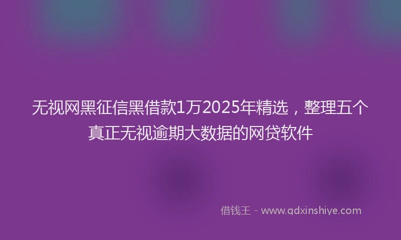 无视网黑征信黑借款1万2025年精选，整理五个真正无视逾期大数据的网贷软件
