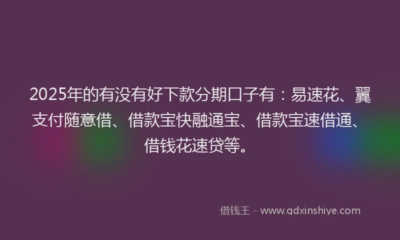 2025年的有没有好下款分期口子有：易速花、翼支付随意借、借款宝快融通宝、借款宝速借通、借钱花速贷等。