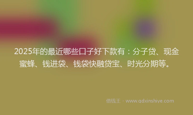 2025年的最近哪些口子好下款有：分子贷、现金蜜蜂、钱进袋、钱袋快融贷宝、时光分期等。