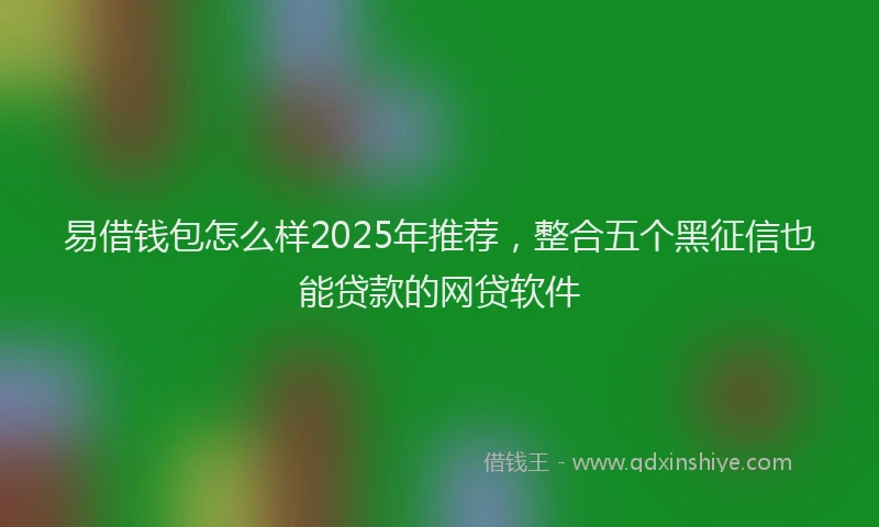 易借钱包怎么样2025年推荐，整合五个黑征信也能贷款的网贷软件