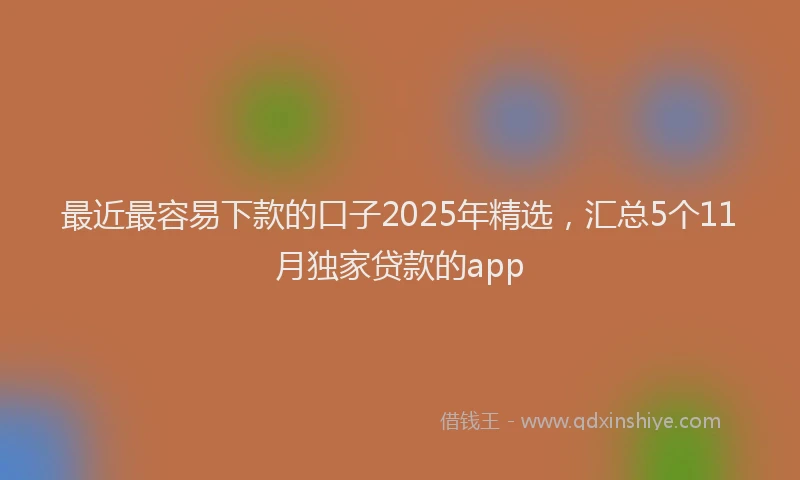最近最容易下款的口子2025年精选，汇总5个11月独家贷款的app