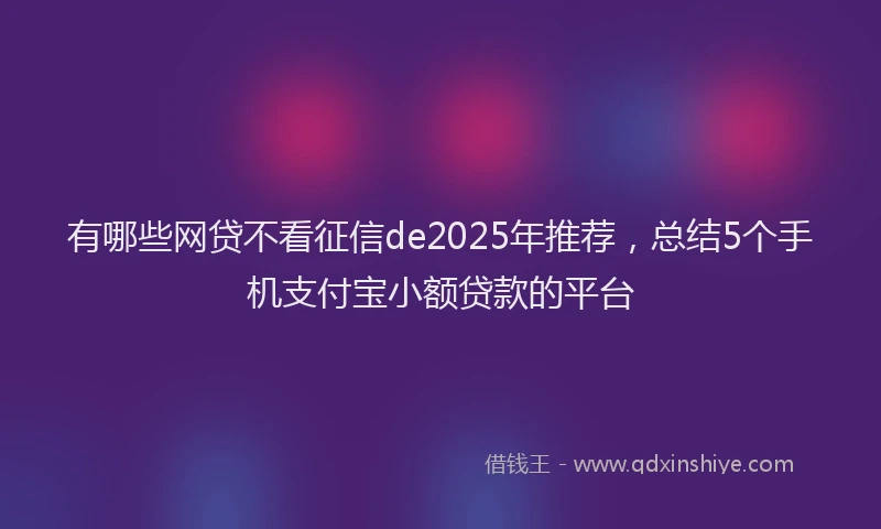 有哪些网贷不看征信de2025年推荐，总结5个手机支付宝小额贷款的平台