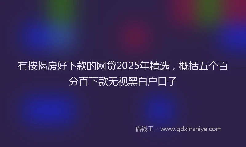 有按揭房好下款的网贷2025年精选，概括五个百分百下款无视黑白户口子