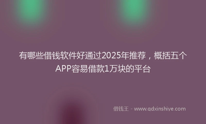 有哪些借钱软件好通过2025年推荐，概括五个APP容易借款1万块的平台