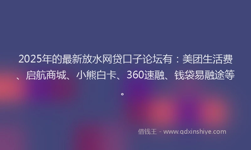 2025年的最新放水网贷口子论坛有：美团生活费、启航商城、小熊白卡、360速融、钱袋易融途等。