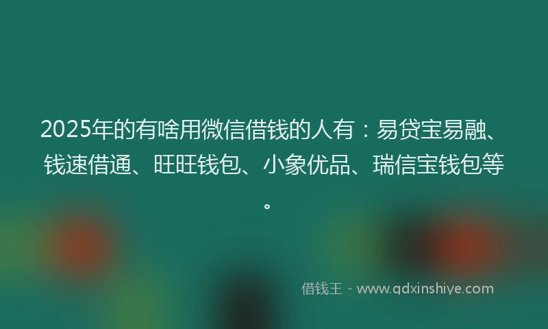 2025年的有啥用微信借钱的人有：易贷宝易融、钱速借通、旺旺钱包、小象优品、瑞信宝钱包等。