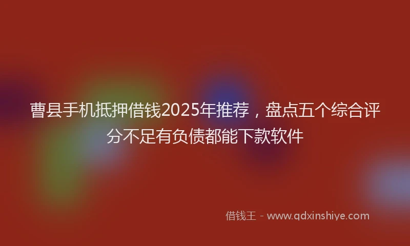 曹县手机抵押借钱2025年推荐，盘点五个综合评分不足有负债都能下款软件