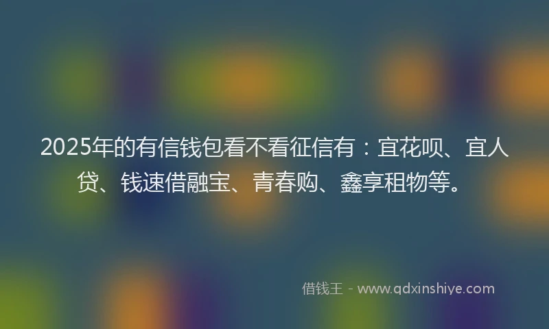 2025年的有信钱包看不看征信有：宜花呗、宜人贷、钱速借融宝、青春购、鑫享租物等。