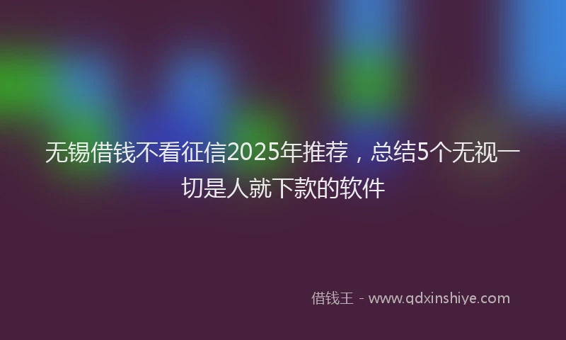 无锡借钱不看征信2025年推荐，总结5个无视一切是人就下款的软件