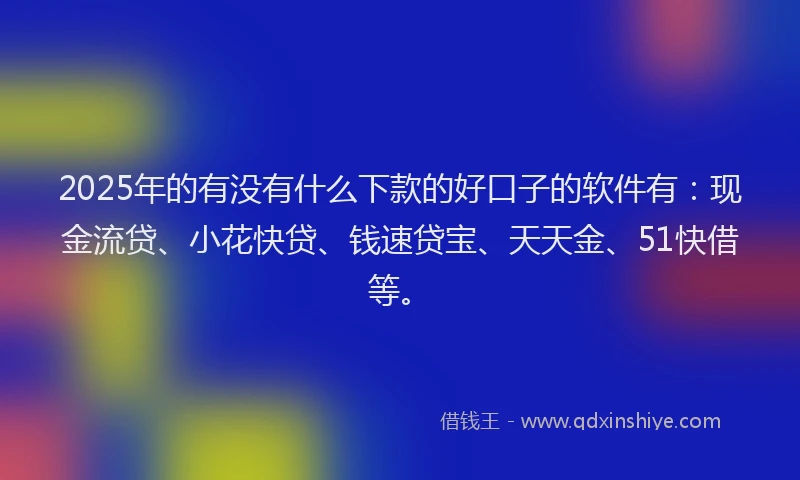 2025年的有没有什么下款的好口子的软件有：现金流贷、小花快贷、钱速贷宝、天天金、51快借等。