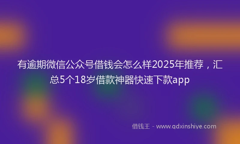 有逾期微信公众号借钱会怎么样2025年推荐，汇总5个18岁借款神器快速下款app