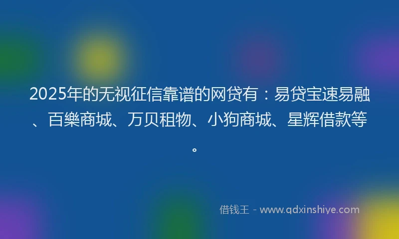 2025年的无视征信靠谱的网贷有：易贷宝速易融、百樂商城、万贝租物、小狗商城、星辉借款等。