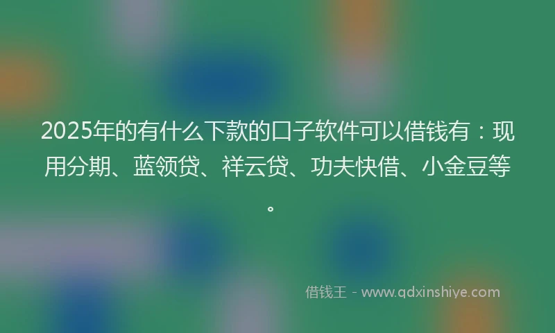 2025年的有什么下款的口子软件可以借钱有：现用分期、蓝领贷、祥云贷、功夫快借、小金豆等。